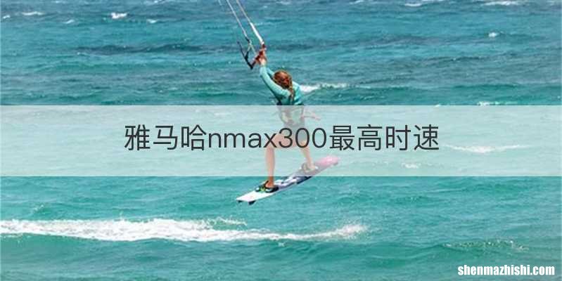 雅马哈nmax300最高时速