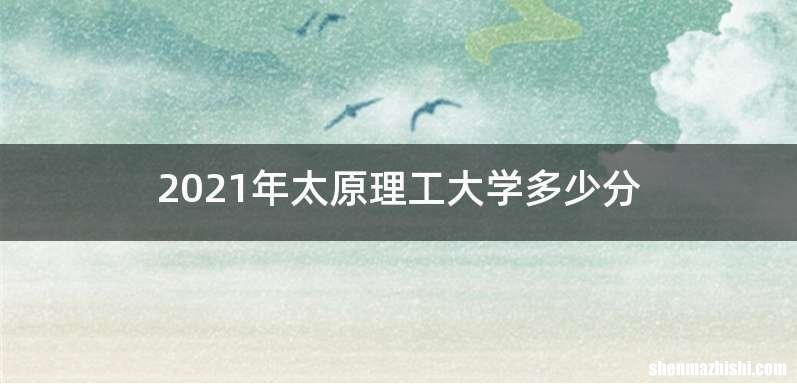2021年太原理工大学多少分