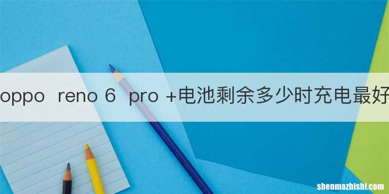 opporeno 6pro +电池剩余多少时充电最好
