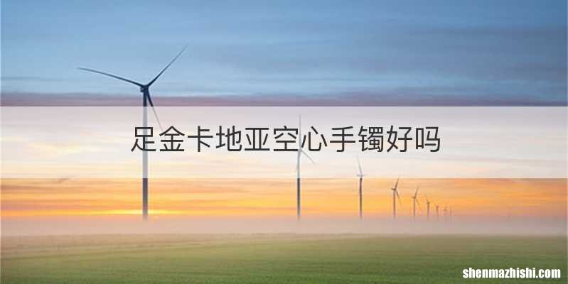 足金卡地亚空心手镯好吗