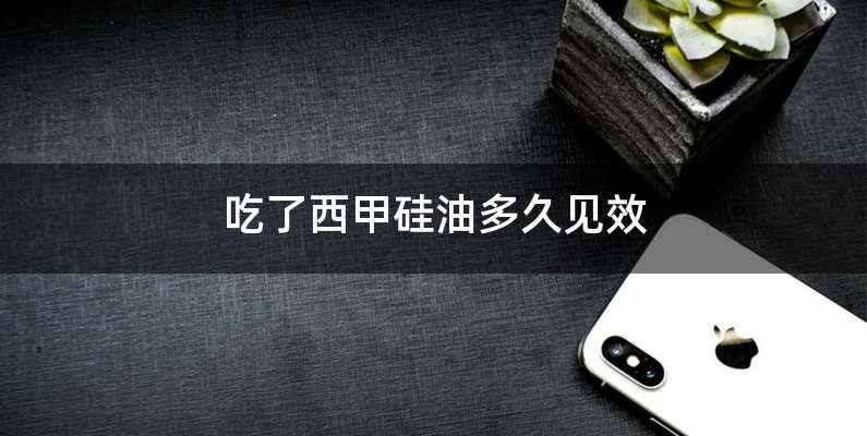 吃了西甲硅油多久见效