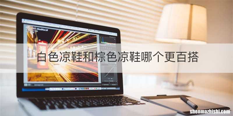 白色凉鞋和棕色凉鞋哪个更百搭