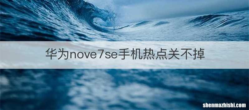 华为nove7se手机热点关不掉