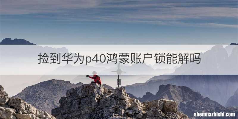 捡到华为p40鸿蒙账户锁能解吗