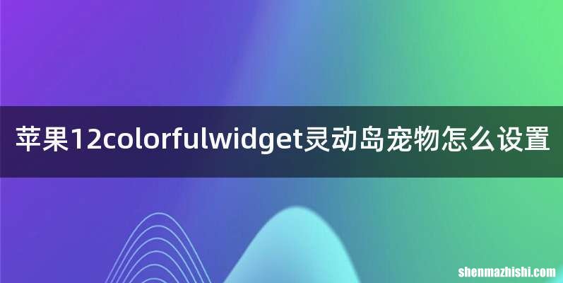 苹果12colorfulwidget灵动岛宠物怎么设置