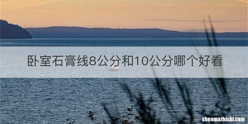 卧室石膏线8公分和10公分哪个好看