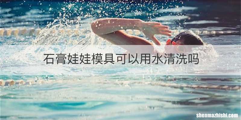 石膏娃娃模具可以用水清洗吗