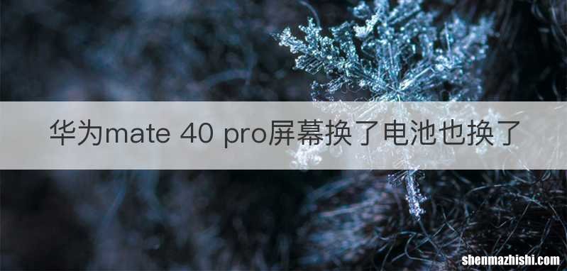 华为mate 40 pro屏幕换了电池也换了