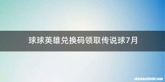 球球英雄兑换码领取传说球7月