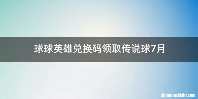 球球英雄兑换码领取传说球7月