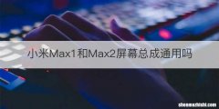 小米Max1和Max2屏幕总成通用吗