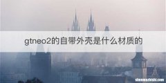 gtneo2的自带外壳是什么材质的