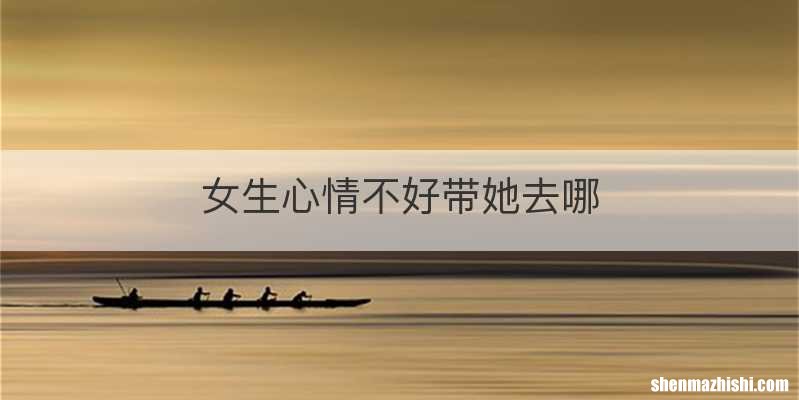 女生心情不好带她去哪