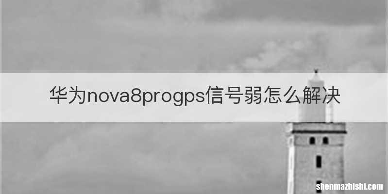 华为nova8progps信号弱怎么解决