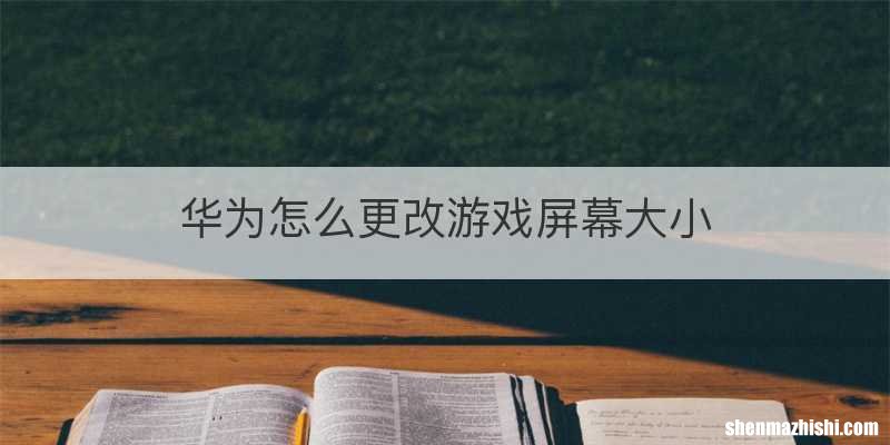 华为怎么更改游戏屏幕大小