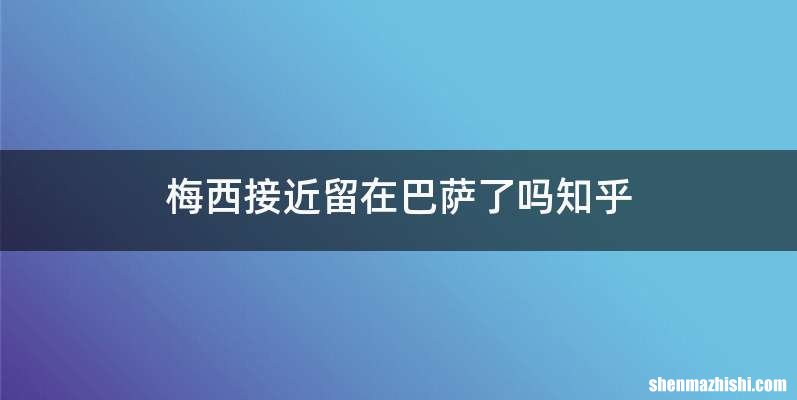 梅西接近留在巴萨了吗知乎