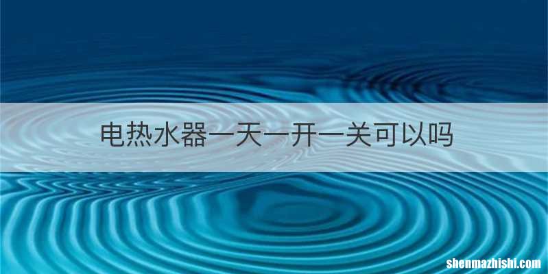 电热水器一天一开一关可以吗