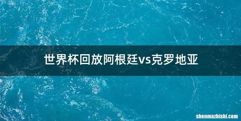 世界杯回放阿根廷vs克罗地亚