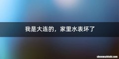 我是大连的，家里水表坏了