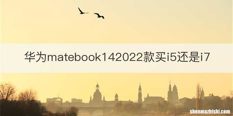 华为matebook142022款买i5还是i7