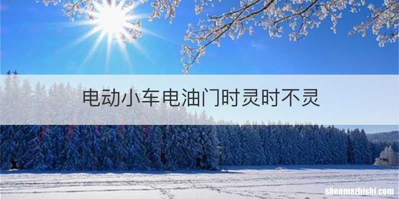电动小车电油门时灵时不灵
