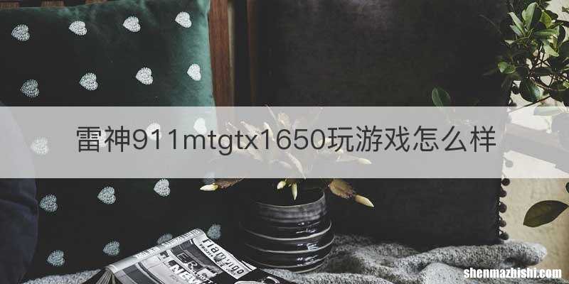 雷神911mtgtx1650玩游戏怎么样