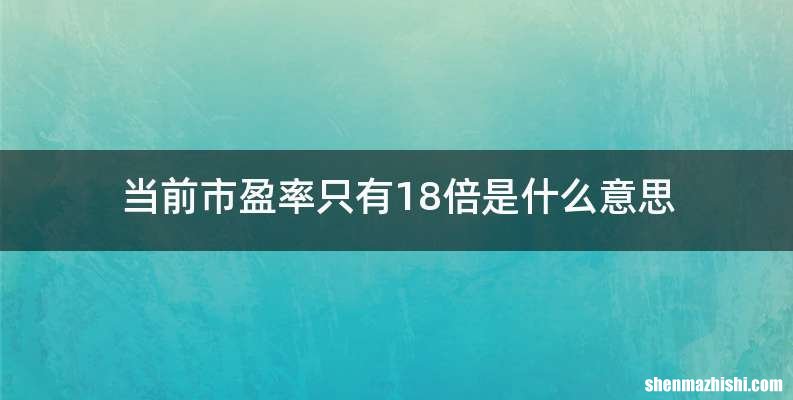 当前市盈率只有18倍是什么意思