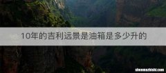10年的吉利远景是油箱是多少升的