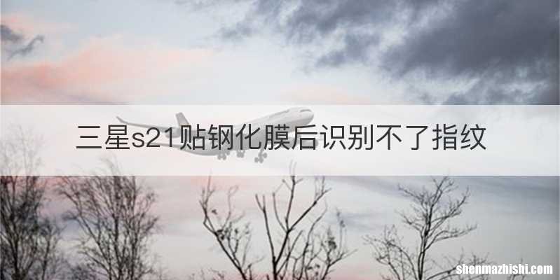 三星s21贴钢化膜后识别不了指纹