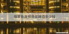 俄罗斯晟熊原浆啤酒多少钱