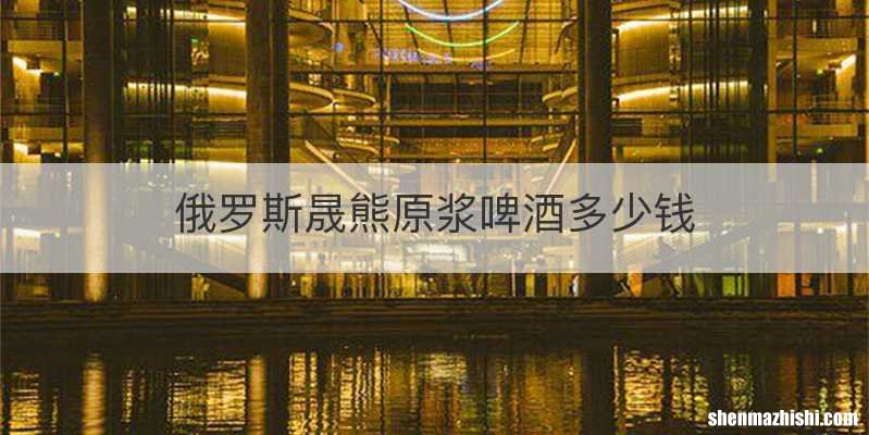 俄罗斯晟熊原浆啤酒多少钱