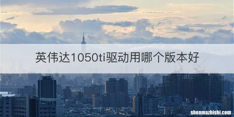 英伟达1050ti驱动用哪个版本好