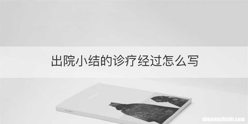 出院小结的诊疗经过怎么写