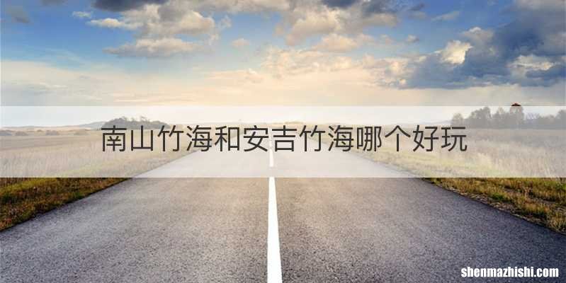 南山竹海和安吉竹海哪个好玩