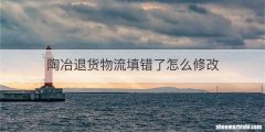 陶冶退货物流填错了怎么修改