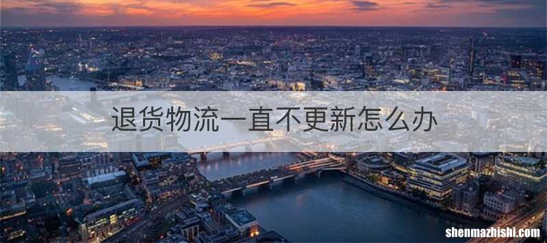 退货物流一直不更新怎么办