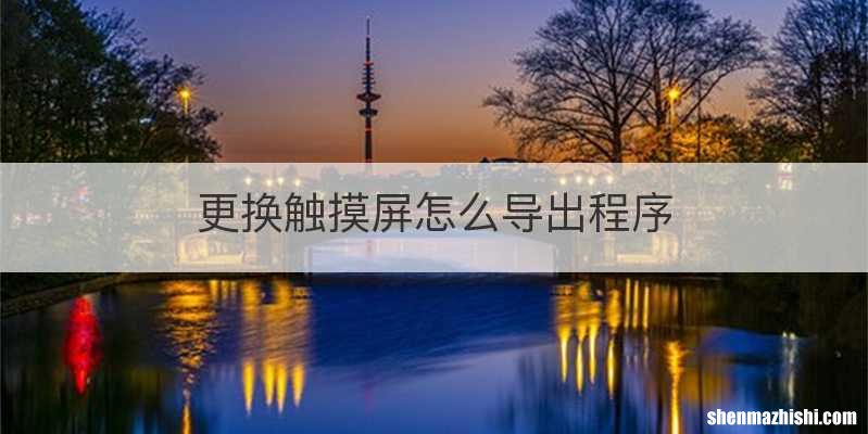 更换触摸屏怎么导出程序