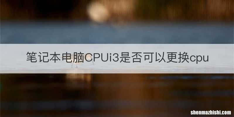 笔记本电脑CPUi3是否可以更换cpu