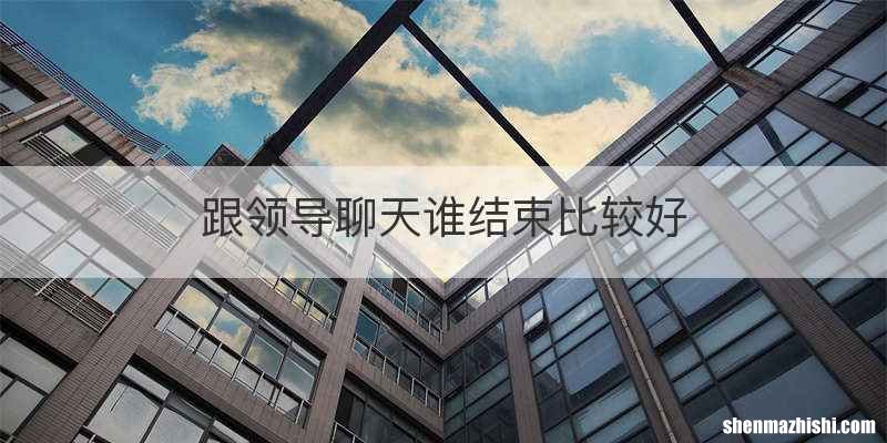 跟领导聊天谁结束比较好