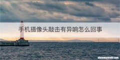手机摄像头敲击有异响怎么回事