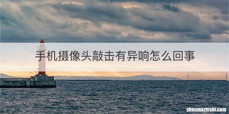 手机摄像头敲击有异响怎么回事