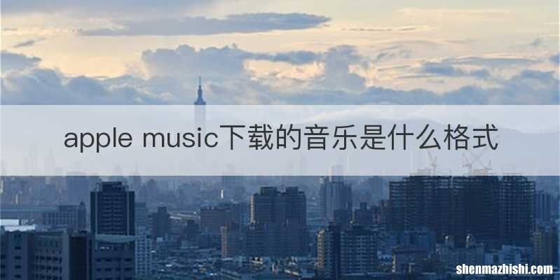 apple music下载的音乐是什么格式