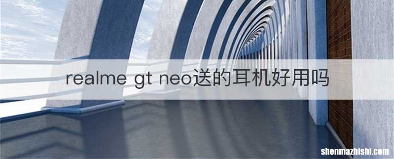 realme gt neo送的耳机好用吗
