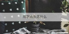 用字出头念什么
