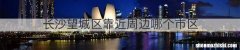 长沙望城区靠近周边哪个市区