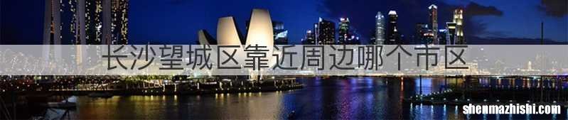 长沙望城区靠近周边哪个市区