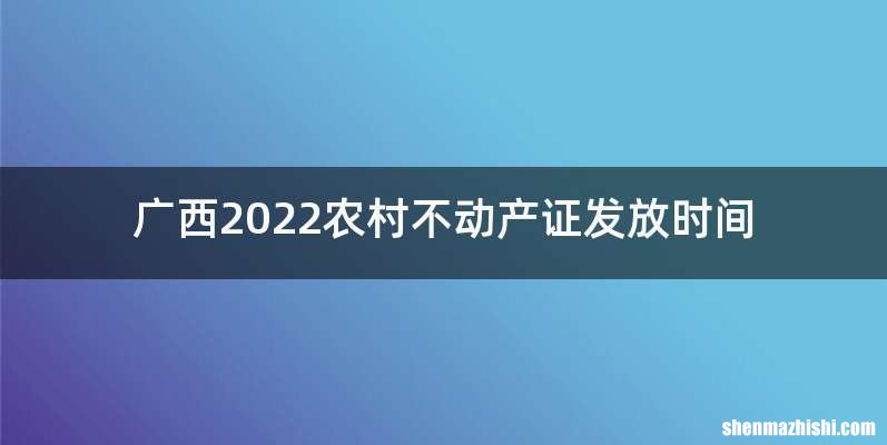 广西2022农村不动产证发放时间