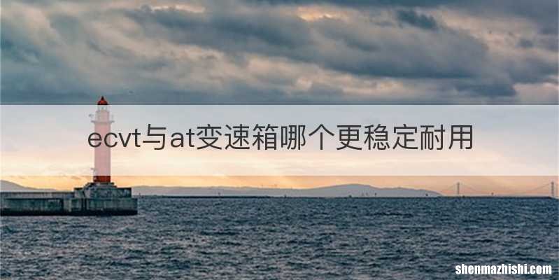 ecvt与at变速箱哪个更稳定耐用