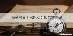 狮子男爱上水瓶女会轻易放弃吗