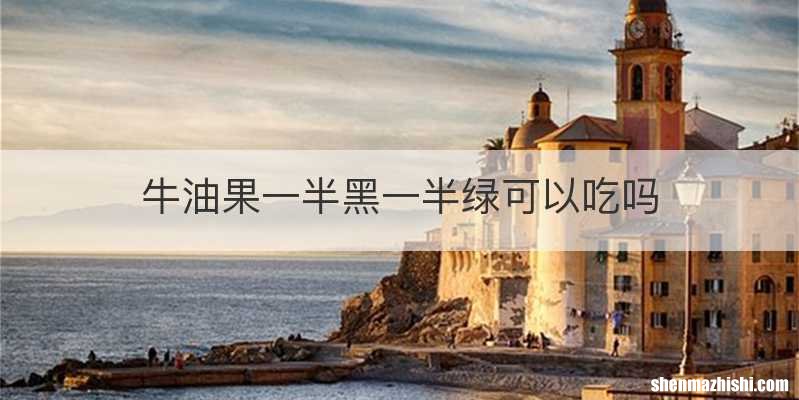 牛油果一半黑一半绿可以吃吗